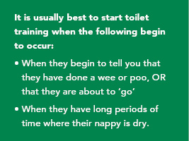 It is usually best to start toilet training when the following begin to occur: 1. When they begin to tell you that they done a wee or poo, OR that they are about to 'go'. 2. When they have long periods of time where their nappy is dry