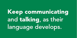 Keep communicating and talking, as their language develops.