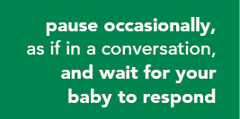 Pause occasionally, as if in conversation, and wait for your baby to respond 