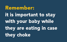 Remember: It is important to stay with your baby while they are eating in case they choke